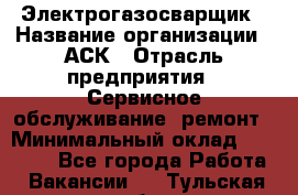 Электрогазосварщик › Название организации ­ АСК › Отрасль предприятия ­ Сервисное обслуживание, ремонт › Минимальный оклад ­ 80 000 - Все города Работа » Вакансии   . Тульская обл.